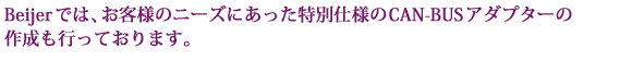 Beijer�ł́A���q�l�̃j�[�Y�ɂ��������ʎd�l��CAN-BUS�A�_�v�^�[�̍쐬���s���Ă���܂��B